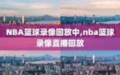 NBA篮球录像回放中,nba篮球录像直播回放