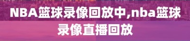 NBA篮球录像回放中,nba篮球录像直播回放