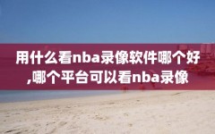 用什么看nba录像软件哪个好,哪个平台可以看nba录像