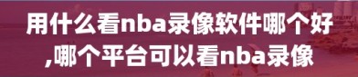 用什么看nba录像软件哪个好,哪个平台可以看nba录像