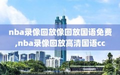 nba录像回放像回放国语免费,nba录像回放高清国语cc