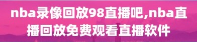 nba录像回放98直播吧,nba直播回放免费观看直播软件