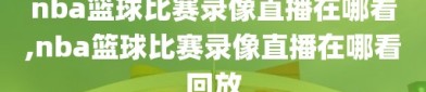 nba篮球比赛录像直播在哪看,nba篮球比赛录像直播在哪看回放