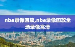 nba录像回放,nba录像回放全场录像高清