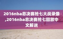 2016nba总决赛抢七大战录像,2016nba总决赛抢七回放中文解说