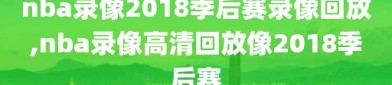 nba录像2018季后赛录像回放,nba录像高清回放像2018季后赛