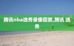 腾讯nba选秀录像回放,腾讯 选秀