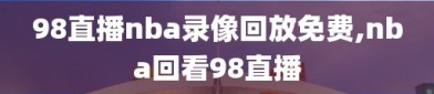 98直播nba录像回放免费,nba回看98直播