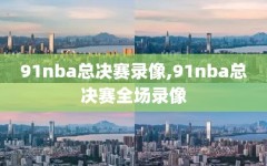 91nba总决赛录像,91nba总决赛全场录像