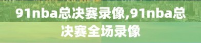 91nba总决赛录像,91nba总决赛全场录像