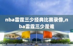 nba雷霆三少经典比赛录像,nba雷霆三少是谁