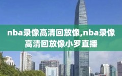 nba录像高清回放像,nba录像高清回放像小罗直播