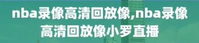 nba录像高清回放像,nba录像高清回放像小罗直播