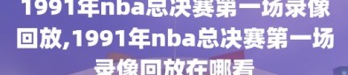 1991年nba总决赛第一场录像回放,1991年nba总决赛第一场录像回放在哪看