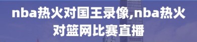 nba热火对国王录像,nba热火对篮网比赛直播