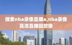 搜索nba录像直播a,nba录像高清直播回放像