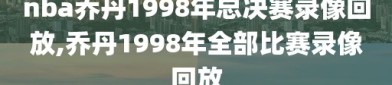 nba乔丹1998年总决赛录像回放,乔丹1998年全部比赛录像回放