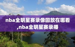 nba全明星赛录像回放在哪看,nba全明星赛录播