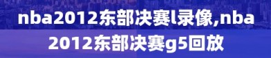 nba2012东部决赛l录像,nba2012东部决赛g5回放