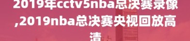 2019年cctv5nba总决赛录像,2019nba总决赛央视回放高清