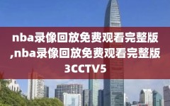 nba录像回放免费观看完整版,nba录像回放免费观看完整版3CCTV5