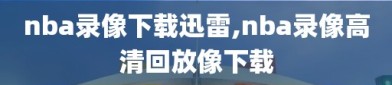 nba录像下载迅雷,nba录像高清回放像下载