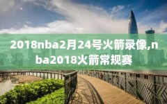 2018nba2月24号火箭录像,nba2018火箭常规赛