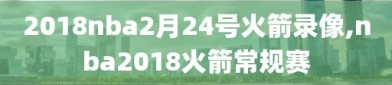 2018nba2月24号火箭录像,nba2018火箭常规赛