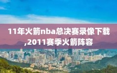 11年火箭nba总决赛录像下载,2011赛季火箭阵容