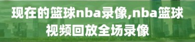 现在的篮球nba录像,nba篮球视频回放全场录像