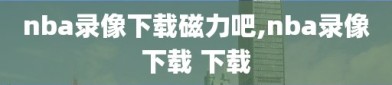 nba录像下载磁力吧,nba录像下载 下载