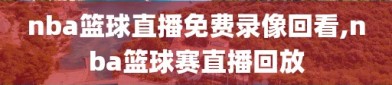 nba篮球直播免费录像回看,nba篮球赛直播回放