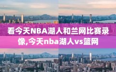 看今天NBA湖人和兰网比赛录像,今天nba湖人vs篮网