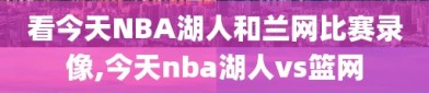 看今天NBA湖人和兰网比赛录像,今天nba湖人vs篮网