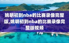 姚明初到nba的比赛录像完整版,姚明初到nba的比赛录像完整版视频