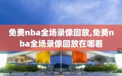 免费nba全场录像回放,免费nba全场录像回放在哪看