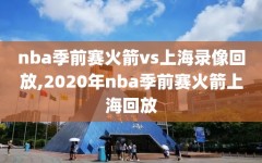 nba季前赛火箭vs上海录像回放,2020年nba季前赛火箭上海回放