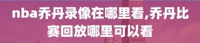 nba乔丹录像在哪里看,乔丹比赛回放哪里可以看