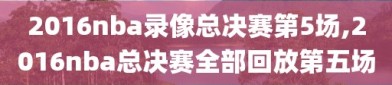 2016nba录像总决赛第5场,2016nba总决赛全部回放第五场