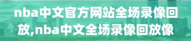 nba中文官方网站全场录像回放,nba中文全场录像回放像