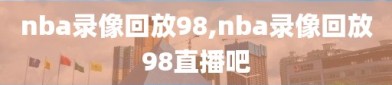 nba录像回放98,nba录像回放98直播吧