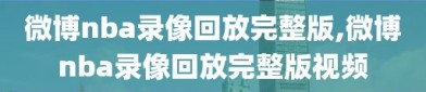 微博nba录像回放完整版,微博nba录像回放完整版视频