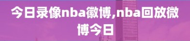 今日录像nba徽博,nba回放微博今日