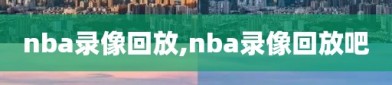 nba录像回放,nba录像回放吧