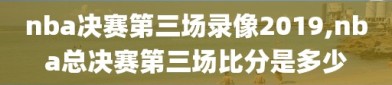 nba决赛第三场录像2019,nba总决赛第三场比分是多少