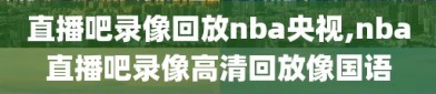 直播吧录像回放nba央视,nba直播吧录像高清回放像国语