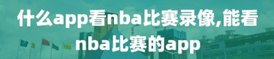 什么app看nba比赛录像,能看nba比赛的app