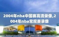 2004年nba中国赛高清录像,2004年nba常规赛录像