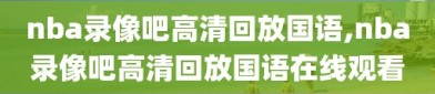 nba录像吧高清回放国语,nba录像吧高清回放国语在线观看