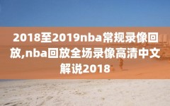 2018至2019nba常规录像回放,nba回放全场录像高清中文解说2018